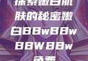 探索嫩白肌肤的秘密嫩白BBwBBwBBWBBw免费