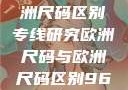 亚洲尺码与欧洲尺码区别专线研究欧洲尺码与欧洲尺码区别966