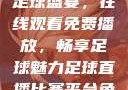 51网站直播足球盛宴，在线观看免费播放，畅享足球魅力足球直播比赛平台免费观看