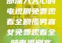 孤男寡女，一部深入人心的电视剧免费观看全剧孤男寡女免费观看全部电视剧高清