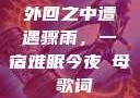 外回之中遭遇骤雨，一宿难眠今夜も母ま歌词