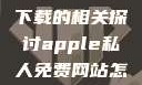 关于Apple私人免费网站下载的相关探讨apple私人免费网站怎么下载软件安全
