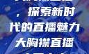 大胸襟直播，探索新时代的直播魅力大胸襟直播人民出文