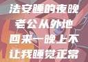 归途之夜，无法安睡的夜晚老公从外地回来一晚上不让我睡觉正常吗