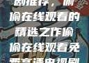 免费高清电视剧推荐，偷偷在线观看的精选之作偷偷在线观看免费高清电视剧推荐动漫