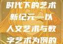探索人文艺术的深度与广度，在数字时代下的艺术新纪元—以人文艺术与数字艺术为例的探讨370大但人文艺术欣赏ppt