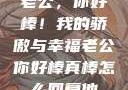 老公，你好棒！我的骄傲与幸福老公你好棒真棒怎么回复他