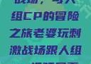 老婆玩刺激战场，与人组CP的冒险之旅老婆玩刺激战场跟人组cp视频是真的吗