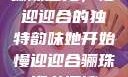 骊珠迎龙，慢迎迎合的独特韵味她开始慢迎迎合骊珠迎龙阅读