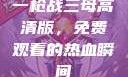 一枪战三母高清版，免费观看的热血瞬间