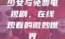 少女与免费电视剧，在线观看的微妙世界