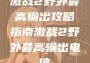 激战2野外最高输出攻略指南激战2野外最高输出电信