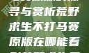 荒野求生不打马赛原版的探寻与赏析荒野求生不打马赛原版在哪能看到荒野求生无删减版