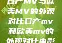 日产MV与欧美MV的外观对比日产mv和欧美mv的外观对比电影