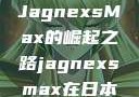 日本时尚潮流的引领者，JagnexsMax的崛起之路jagnexsmax在日本最新版本更新内容