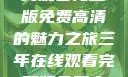 三年时光，在线观看完整版免费高清的魅力之旅三年在线观看完整版免费高清电影中国话