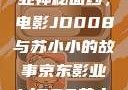 揭开京东影业神秘面纱，电影JD008与苏小小的故事京东影业jd008苏小小的搭档