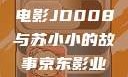揭开京东影业神秘面纱，电影JD008与苏小小的故事京东影业jd008苏小小的搭档