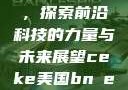 CEKE美国BNDREO高，探索前沿科技的力量与未来展望ceke美国bnдeo高清videos