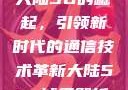 大陆5G的崛起，引领新时代的通信技术革新大陆5g奭域名解析