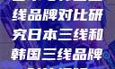 日本与韩国三线品牌对比研究日本三线和韩国三线品牌对比视频