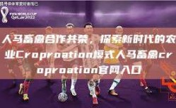 人马畜禽合作共荣，探索新时代的农业Croproation模式人马畜禽croproation官网入口