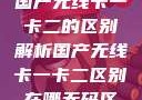 国产无线卡一卡二的区别解析国产无线卡一卡二区别在哪无码区