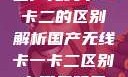 国产无线卡一卡二的区别解析国产无线卡一卡二区别在哪无码区