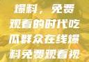 吃瓜群众在线爆料，免费观看的时代吃瓜群众在线爆料免费观看视频