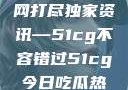 揭秘今日吃瓜热门大瓜，一网打尽独家资讯—51cg不容错过51cg今日吃瓜热门大瓜必看最新莫里秀