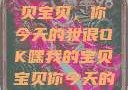 嘿，我的宝贝宝贝，你今天的妆很OK嘿我的宝贝宝贝你今天的妆很OK