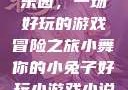 小舞的小兔子乐园，一场好玩的游戏冒险之旅小舞你的小兔子好玩小游戏小说在线阅读