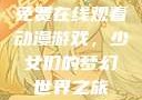 免费在线观看动漫游戏，少女们的梦幻世界之旅