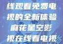 探索麻花星空影视，在线观看免费电视的全新体验麻花星空影视在线看电视免费版 不装饰你的梦