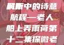 老人船上弄雨荷，第十二集原文深度解析
风雨中的诗意航程—老人船上弄雨荷第十二集探微老人船上弄雨荷第十二集原文阅读
