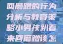 小男孩趴着来回磨蹭的行为分析与教育策略小男孩趴着来回磨蹭该怎么教育他