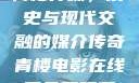 青楼传媒，历史与现代交融的媒介传奇青楼电影在线看免费观看