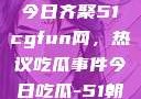 朝阳热心群众今日齐聚51cgfun网，热议吃瓜事件今日吃瓜-51朝阳群众往期