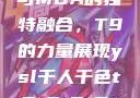 ysl千人千色与MBA的独特融合，T9的力量展现ysl千人千色t9t9t9t9t9mba91