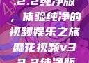 麻花视频v3.2.2纯净版，体验纯净的视频娱乐之旅麻花视频v3.2.2纯净版下载