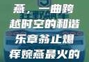翁止熄痒婉燕，一曲跨越时空的和谐乐章翁止熄痒婉燕最火的一句