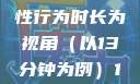 关于女性性行为后出血的原因分析—以性行为时长为视角（以13分钟为例）13分钟破外女出血的原因分析电影