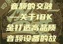 探索成色18K金与高品质音频的交融—关于18K金打造高品质音频设备的故事18k1835mb
