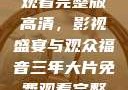 三年大片免费观看完整版高清，影视盛宴与观众福音三年大片免费观看完整版高清爱奇艺