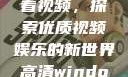 高清Windows免费版观看视频，探索优质视频娱乐的新世界高清windows免费版观看视频老八灰