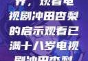 探索成年世界，观看电视剧冲田杏梨的启示观看已满十八岁电视剧冲田杏梨让五