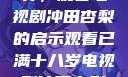 探索成年世界，观看电视剧冲田杏梨的启示观看已满十八岁电视剧冲田杏梨让五