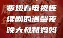 大叔和妈妈共享时光，免费观看电视连续剧的温馨夜晚大叔和妈妈免费观看电视连续剧全集