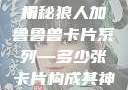 狼人加鲁鲁兽卡片系列，数量与魅力解析
揭秘狼人加鲁鲁兽卡片系列—多少张卡片构成其神秘力量？wow亚洲服有永久60级么