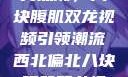 西北偏北的健身热潮，八块腹肌双龙视频引领潮流西北偏北八块腹肌双龙视频在哪里看